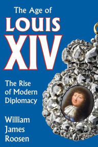 Title: Age of Louis XIV: The Rise of Modern Diplomacy / Edition 1, Author: William James Roosen