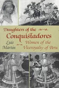 Title: Daughters of the Conquistadores: Women of the Viceroyalty of Peru / Edition 1, Author: Luis Martín