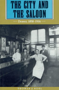 Title: The City and the Saloon: Denver, 1858-1916, Author: Thomas J. Noel