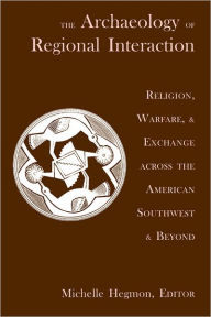 Title: The Archaeology of the Regional Interaction: Religion, Warfare, and Exchange Across the American Southwest and Beyond, Author: Michelle Hegmon