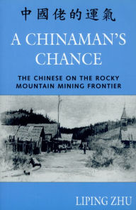 Title: A Chinaman's Chance: The Chinese on the Rocky Mountain Mining Frontier / Edition 1, Author: Liping Zhu