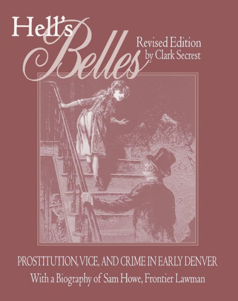 Hell's Belles, Revised Edition: Prostitution, Vice, and Crime in Early Denver, With a Biography of Sam Howe, Frontier Lawman