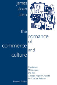 Title: The Romance of Commerce and Culture: Capitalism, Modernism, and the Chicago-Aspen Crusade for Cultural Reform / Edition 1, Author: James Sloan Allen