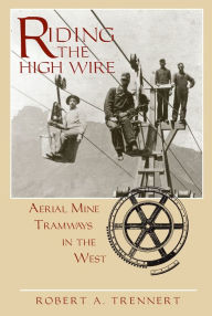 Title: Riding the High Wire: Aerial Mine Tramways in the West, Author: Robert A. Trennert