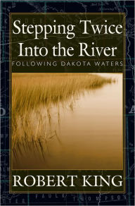 Title: Stepping Twice Into the River: Following Dakota Waters, Author: Robert King