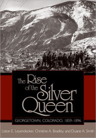 Title: The Rise of the Silver Queen: Georgetown, Colorado, 1859-1896, Author: Liston Edgington Leyendecker