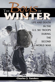 Title: The Boys of Winter: Life and Death in the U. S. Ski Troops during the Second World War, Author: Charles J. Sanders