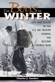 Title: The Boys of Winter: Life and Death in the U.S. Ski Troops During the Second World War, Author: Charles J. Sanders
