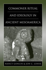 Title: Commoner Ritual and Ideology in Ancient Mesoamerica, Author: Nancy Gonlin