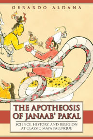 Title: The Apotheosis of Janahb Pakal: Science, History, and Religion at Classic Maya Palenque, Author: Gerardo Aldana