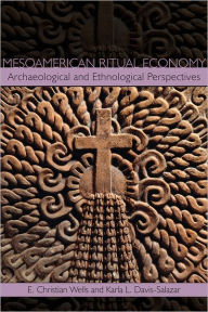 Title: Mesoamerican Ritual Economy: Archaeological and Ethnological Perspectives, Author: E. Christian Wells