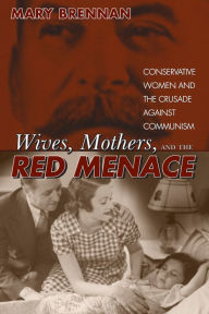 Title: Wives, Mothers, and the Red Menace: Conservative Women and the Crusade Against Communism, Author: Mary Brennan