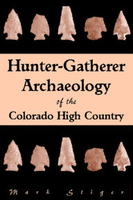 Title: Hunter-Gatherer Archaeology of the Colorado High Country, Author: Mark Stiger