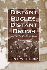 Title: Distant Bugles, Distant Drums: The Union Response to the Confederate Invasion of New Mexico, Author: Flint Whitlock