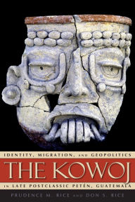 Title: The Kowoj: Identity, Migration, and Geopolitics in Late Postclassic Peten, Guatemala, Author: Prudence M. Rice