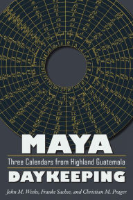 Title: Maya Daykeeping: Three Calendars from Highland Guatemala, Author: John M. Weeks