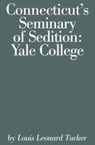 Title: Connecticut's Seminary of Sedition: Yale College, Author: Louis Lenard Tucker