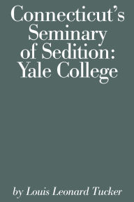 Title: Connecticut's Seminary of Sedition: Yale College, Author: Louis Lenard Tucker