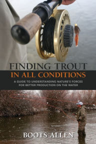 Title: Finding Trout in All Conditions: A Guide to Understanding Nature's Forces for Better Production on the Water, Author: Boots Allen