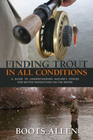 Title: Finding Trout in All Conditions: A Guide to Understanding Nature's Forces for Better Production on the Water, Author: Boots Allen