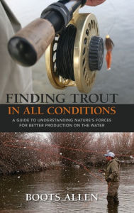 Title: Finding Trout in All Conditions: A Guide to Understanding Nature's Forces for Better Production on the Water, Author: Boots Allen