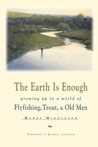 Title: The Earth Is Enough: Growing Up in a World of Flyfishing, Trout & Old Men, Author: Harry Middleton