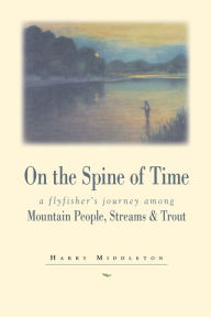 Title: On the Spine of Time: A Flyfisher's Journey Among Mountain People, Streams & Trout / Edition 1, Author: Harry Middleton