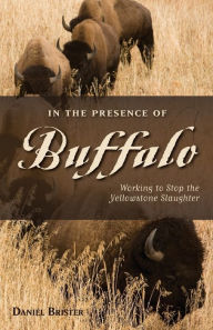 Title: In the Presence of Buffalo: Working to Stop the Yellowstone Slaughter, Author: Daniel Brister