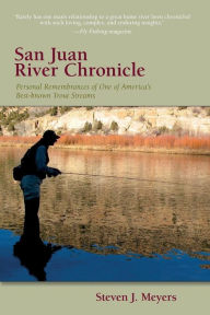 Title: San Juan River Chronicle: Personal Remembrances of One of America's Premier Trout Streams, Author: Steven J. Meyers