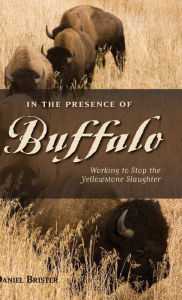 Title: In the Presence of Buffalo: Working to Stop the Yellowstone Slaughter, Author: Daniel Brister