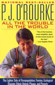 Title: All the Trouble in the World: The Lighter Side of Overpopulation, Famine, Ecological Disaster, Ethnic Hatred, Plague, and Poverty, Author: P. J. O'Rourke