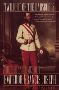 Title: Twilight of the Habsburgs: The Life and Times of Emperor Francis Joseph, Author: Alan Palmer