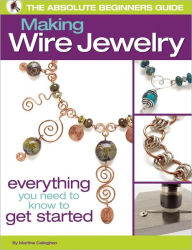 Title: The Absolute Beginners Guide: Making Wire Jewelry, Author: Martine Callaghan