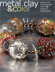 Title: Metal Clay and Color: Inventive Techniques from 20 Jewelry Designers, Author: Mary Wohlgemuth