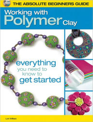 Title: The Absolute Beginners Guide: Working with Polymer Clay, Author: Lori Wilkes