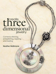 Title: Create Three Dimensional Jewelry: Combine Stitching, Embellishing, Layering, and Riveting, Author: Heather DeSimone