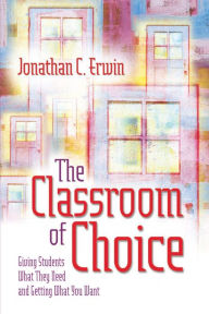 Title: The Classroom of Choice: Giving Students What They Need and Getting What You Want, Author: Jonathan C. Erwin