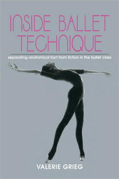 Inside Ballet Technique: Separating Anatomical Fact from Fiction in the Ballet Class / Edition 1