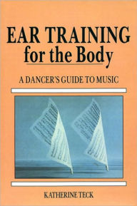 Title: Ear Training for the Body: A Dancer's Guide to Music / Edition 1, Author: Katherine Teck