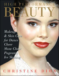 Title: High Performance Beauty: Makeup & Skin Care for Dance, Cheer, Show Choir, Pageants & Ice Skating, Author: Christine Dion