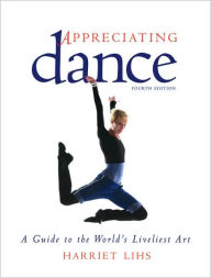 Title: Appreciating Dance: A Guide to the World's Liveliest Art / Edition 4, Author: Harriet Lihs