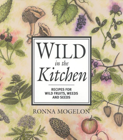 Wild in the Kitchen: Recipes for Wild Fruits, Weeds, and Seeds