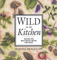 Title: Wild in the Kitchen: Recipes for Wild Fruits, Weeds, and Seeds, Author: Ronna Mogelon