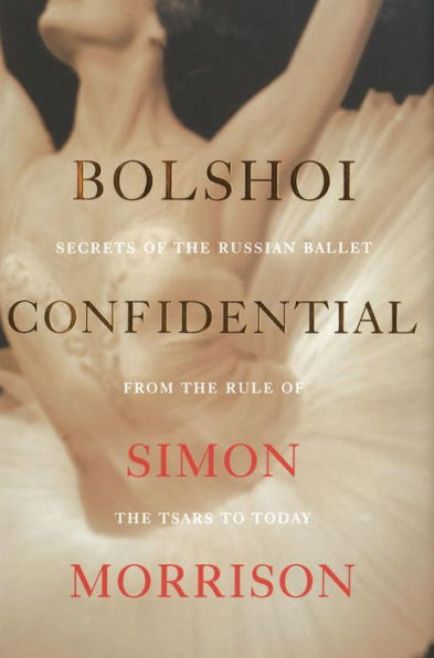 Bolshoi Confidential: Secrets of the Russian Ballet from the Rule of the Tsars to Today