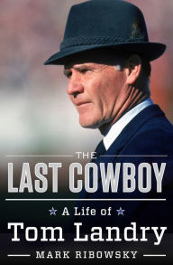 Title: The Last Cowboy: A Life of Tom Landry, Author: Mark Ribowsky