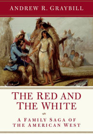 Title: The Red and the White: A Family Saga of the American West, Author: Andrew R. Graybill