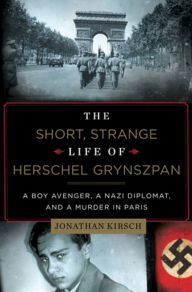 Title: The Short, Strange Life of Herschel Grynszpan: A Boy Avenger, a Nazi Diplomat, and a Murder in Paris, Author: Jonathan Kirsch