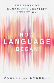 Title: How Language Began: The Story of Humanity's Greatest Invention, Author: Daniel L. Everett