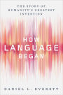 How Language Began: The Story of Humanity's Greatest Invention