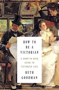 Title: How to Be a Victorian: A Dawn-to-Dusk Guide to Victorian Life, Author: Ruth Goodman